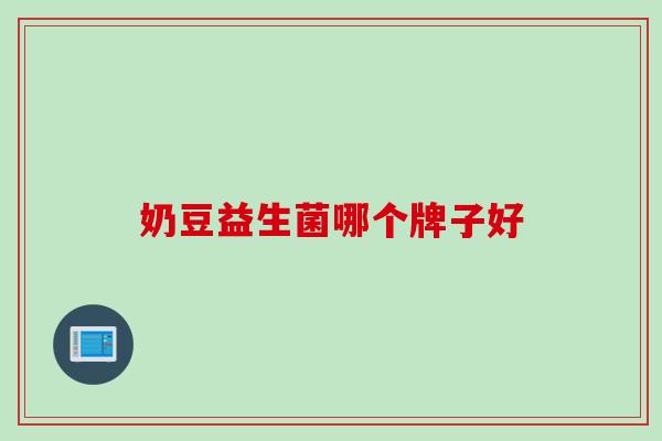 奶豆益生菌哪个牌子好 奶豆益生菌哪个牌子好