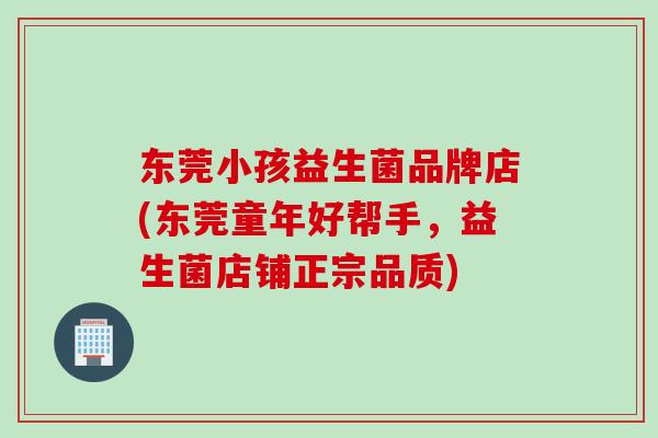 东莞小孩益生菌品牌店(东莞童年好帮手，益生菌店铺正宗品质)