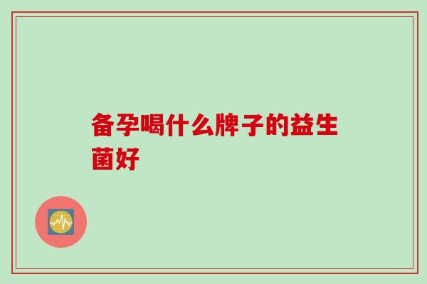 备孕喝什么牌子的益生菌好 备孕喝什么牌子的益生菌好