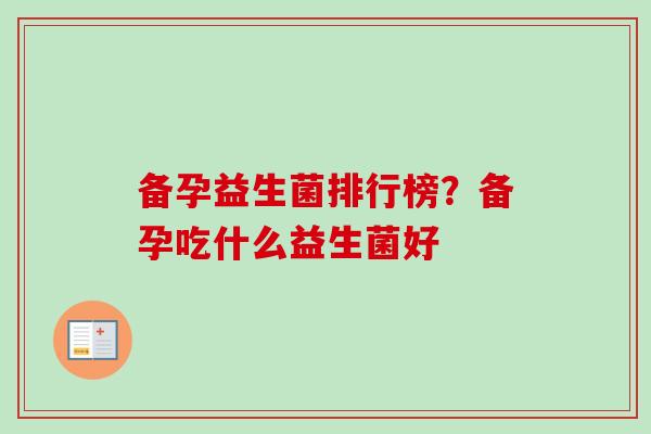 备孕益生菌排行榜？备孕吃什么益生菌好