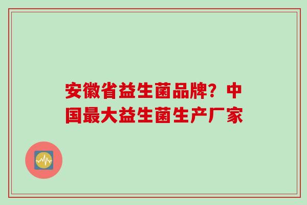 安徽省益生菌品牌？中国大益生菌生产厂家