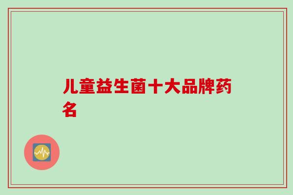 儿童益生菌十大品牌药名