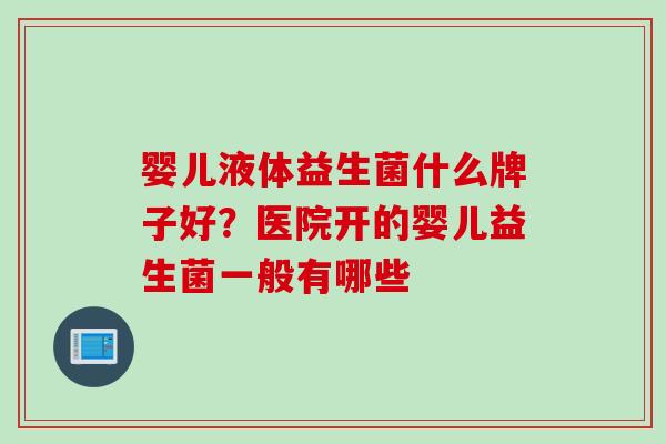婴儿液体益生菌什么牌子好？医院开的婴儿益生菌一般有哪些