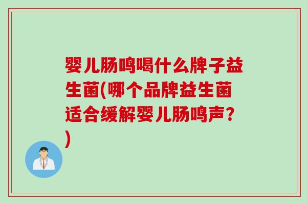 婴儿肠鸣喝什么牌子益生菌(哪个品牌益生菌适合缓解婴儿肠鸣声？)