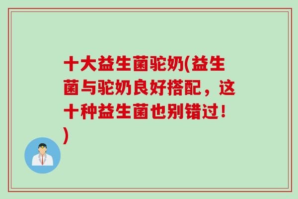 十大益生菌驼奶(益生菌与驼奶良好搭配，这十种益生菌也别错过！)