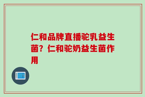 仁和品牌直播驼乳益生菌？仁和驼奶益生菌作用