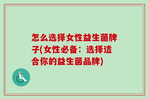 怎么选择女性益生菌牌子(女性必备：选择适合你的益生菌品牌)