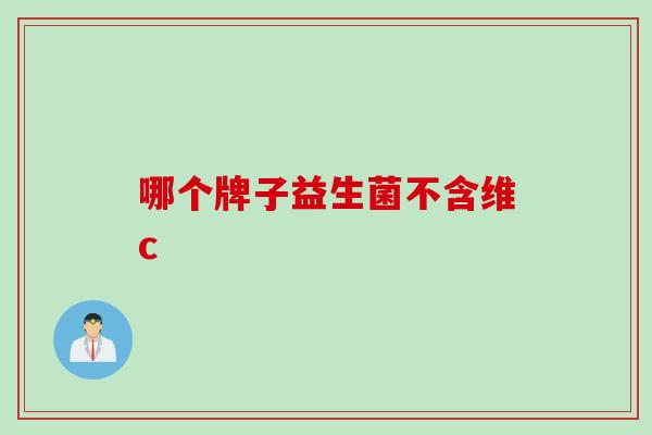 哪个牌子益生菌不含维c 哪个牌子益生菌不含维c