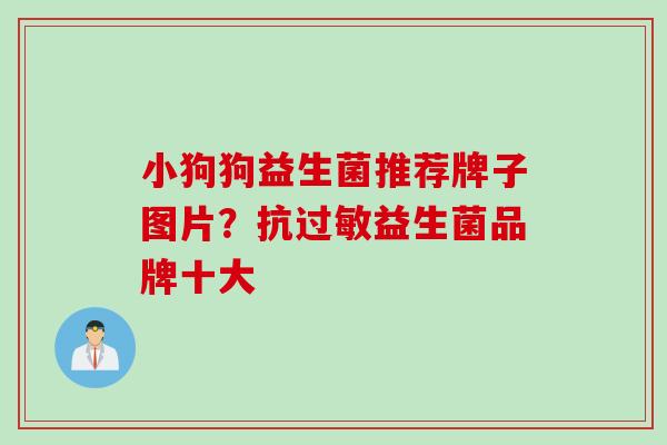小狗狗益生菌推荐牌子图片？抗益生菌品牌十大