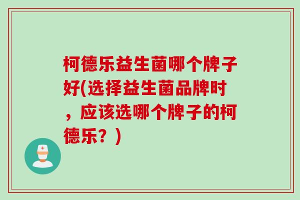 柯德乐益生菌哪个牌子好(选择益生菌品牌时,应该选哪个牌子的柯德乐?) 柯德乐益生菌哪个牌子好(选择益生菌品牌时,应该选哪个牌子的柯德乐?)