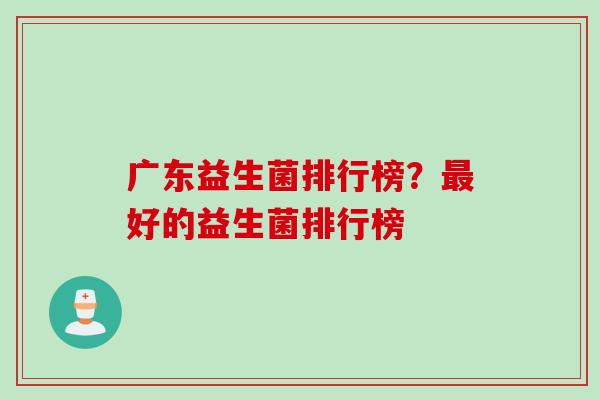 广东益生菌排行榜？好的益生菌排行榜