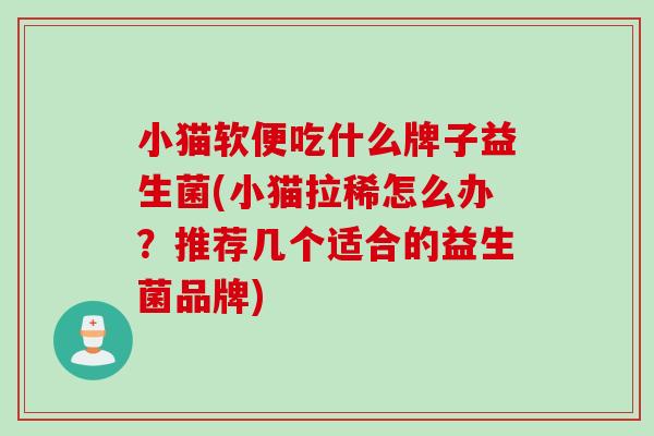 小猫软便吃什么牌子益生菌(小猫拉稀怎么办？推荐几个适合的益生菌品牌)