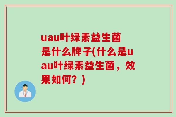 uau叶绿素益生菌 是什么牌子(什么是uau叶绿素益生菌,效果如何?) uau叶绿素益生菌 是什么牌子(什么是uau叶绿素益生菌,效果如何?)