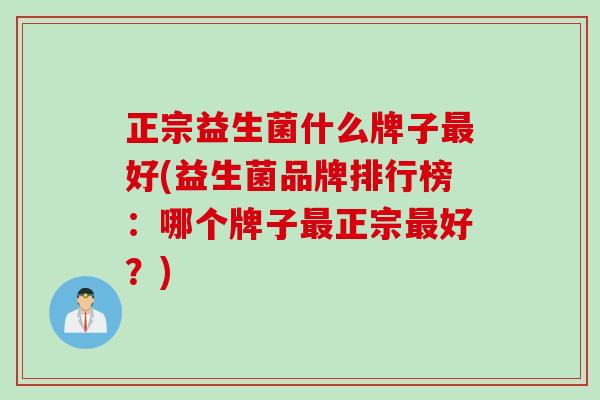 正宗益生菌什么牌子好(益生菌品牌排行榜:哪个牌子正宗好?) 正宗益生菌什么牌子好(益生菌品牌排行榜:哪个牌子正宗好?)