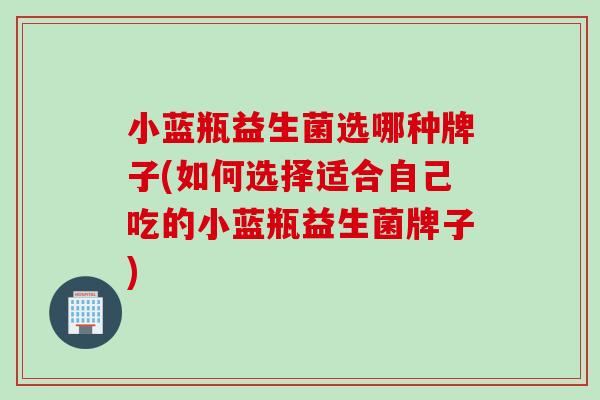小蓝瓶益生菌选哪种牌子(如何选择适合自己吃的小蓝瓶益生菌牌子)