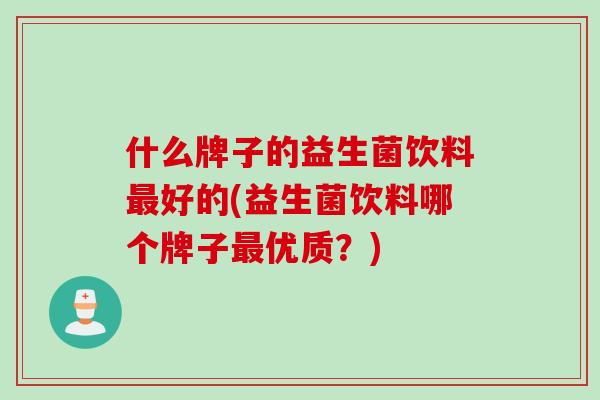 什么牌子的益生菌饮料好的(益生菌饮料哪个牌子优质？)