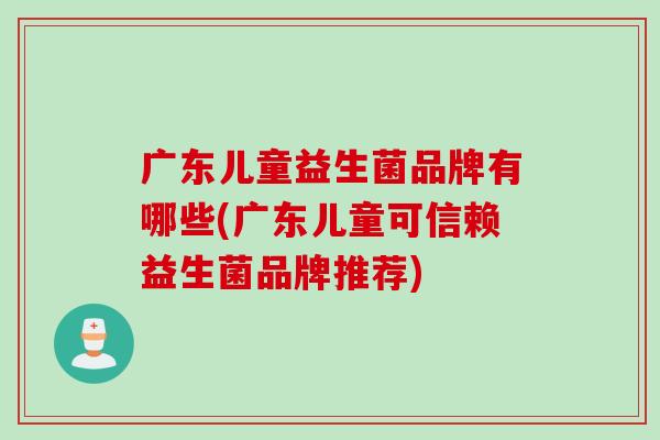广东儿童益生菌品牌有哪些(广东儿童可信赖益生菌品牌推荐)