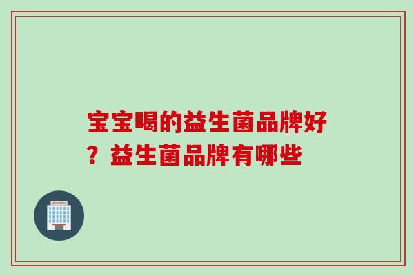 宝宝喝的益生菌品牌好？益生菌品牌有哪些