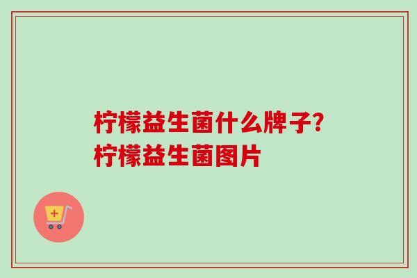 柠檬益生菌什么牌子?柠檬益生菌图片 柠檬益生菌什么牌子?柠檬益生菌图片