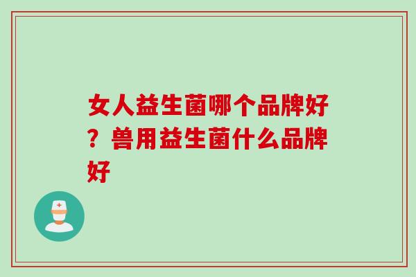 女人益生菌哪个品牌好？兽用益生菌什么品牌好