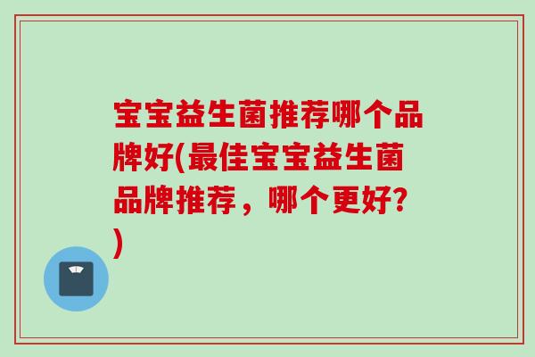 宝宝益生菌推荐哪个品牌好(佳宝宝益生菌品牌推荐，哪个更好？)