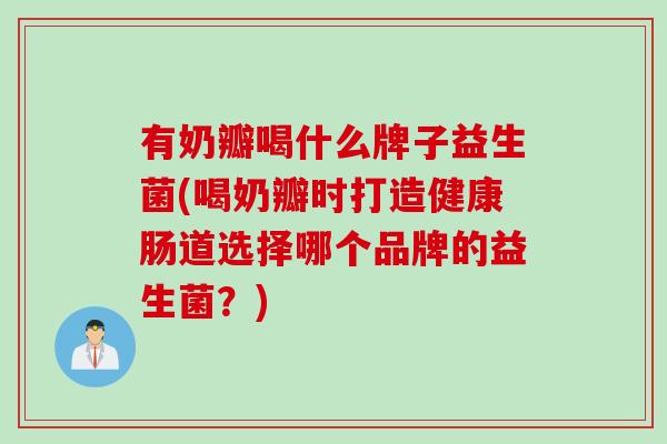 有奶瓣喝什么牌子益生菌(喝奶瓣时打造健康肠道选择哪个品牌的益生菌？)