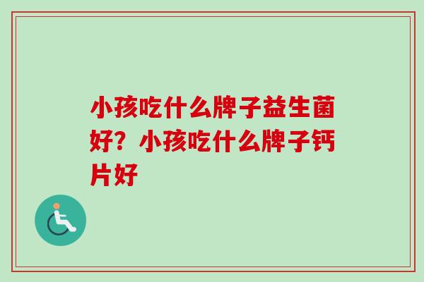 小孩吃什么牌子益生菌好?小孩吃什么牌子钙片好 小孩吃什么牌子益生菌好?小孩吃什么牌子钙片好