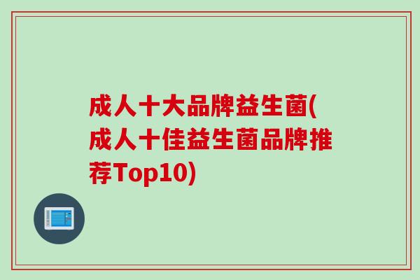 成人十大品牌益生菌(成人十佳益生菌品牌推荐Top10) 成人十大品牌益生菌(成人十佳益生菌品牌推荐Top10)