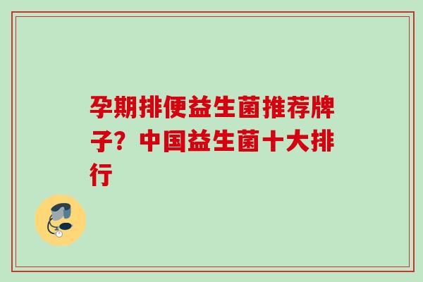 孕期排便益生菌推荐牌子？中国益生菌十大排行