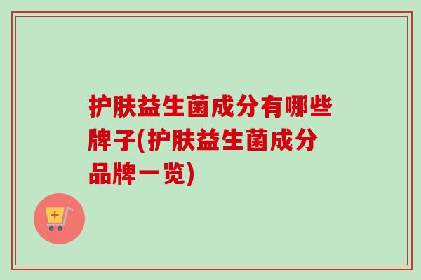 护肤益生菌成分有哪些牌子(护肤益生菌成分品牌一览)