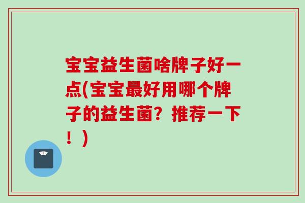 宝宝益生菌啥牌子好一点(宝宝好用哪个牌子的益生菌？推荐一下！)