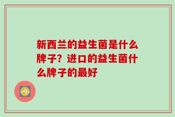 新西兰的益生菌是什么牌子？进口的益生菌什么牌子的最好