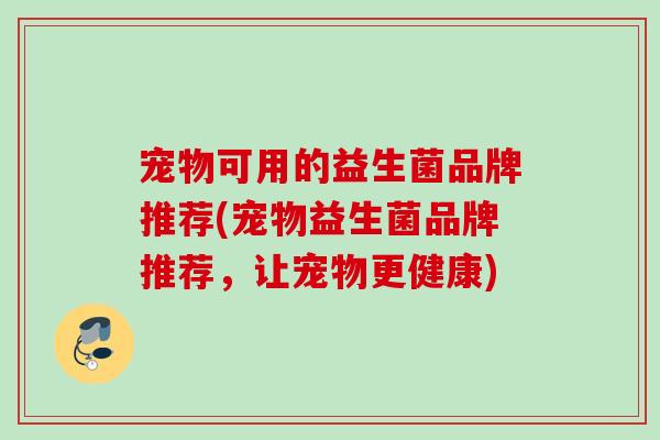 宠物可用的益生菌品牌推荐(宠物益生菌品牌推荐，让宠物更健康)