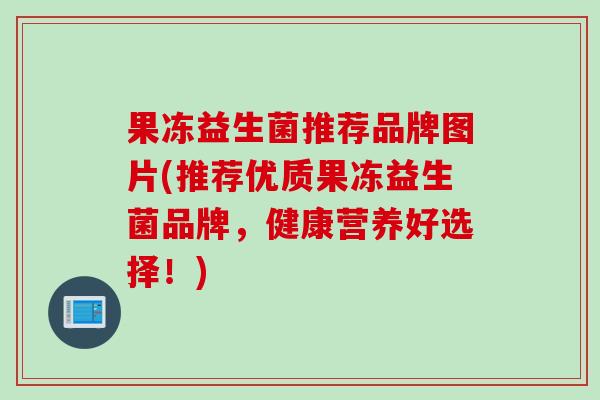 果冻益生菌推荐品牌图片(推荐优质果冻益生菌品牌,健康营养好选择!) 果冻益生菌推荐品牌图片(推荐优质果冻益生菌品牌,健康营养好选择!)