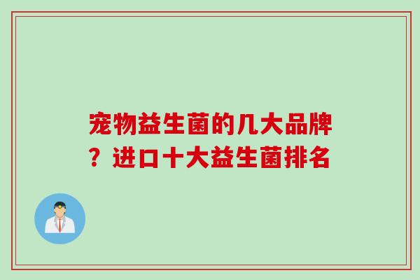 宠物益生菌的几大品牌?进口十大益生菌排名 宠物益生菌的几大品牌?进口十大益生菌排名
