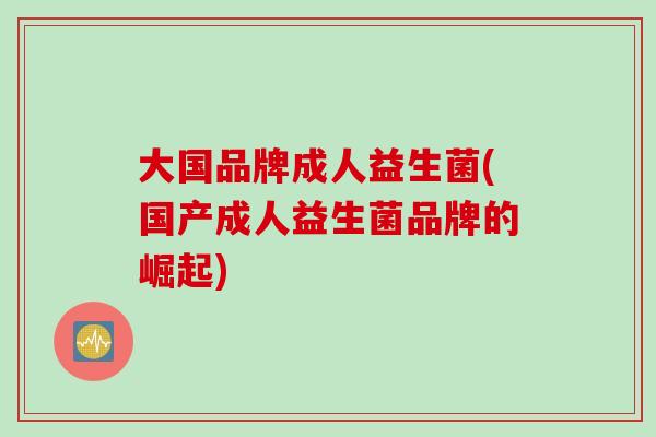大国品牌成人益生菌(国产成人益生菌品牌的崛起)
