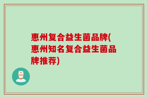 惠州复合益生菌品牌(惠州知名复合益生菌品牌推荐) 惠州复合益生菌品牌(惠州知名复合益生菌品牌推荐)