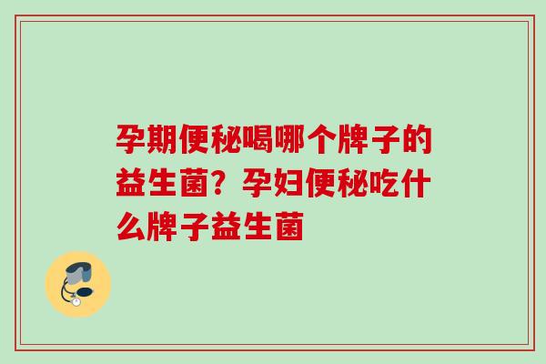 孕期喝哪个牌子的益生菌?孕妇吃什么牌子益生菌 孕期喝哪个牌子的益生菌?孕妇吃什么牌子益生菌