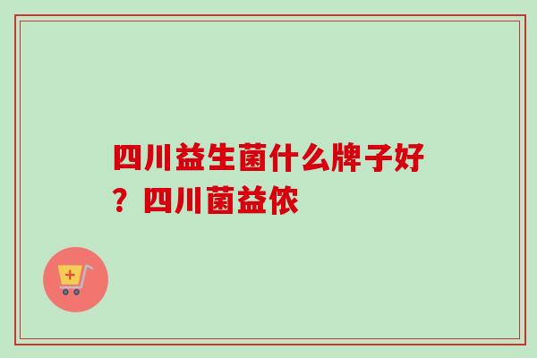 四川益生菌什么牌子好?四川菌益侬 四川益生菌什么牌子好?四川菌益侬