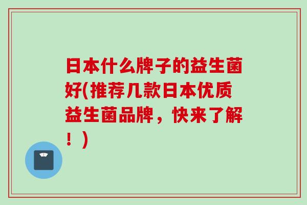 日本什么牌子的益生菌好(推荐几款日本优质益生菌品牌,快来了解!) 日本什么牌子的益生菌好(推荐几款日本优质益生菌品牌,快来了解!)