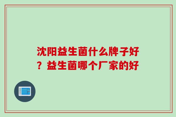 沈阳益生菌什么牌子好?益生菌哪个厂家的好 沈阳益生菌什么牌子好?益生菌哪个厂家的好