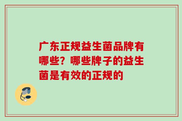 广东正规益生菌品牌有哪些？哪些牌子的益生菌是有效的正规的