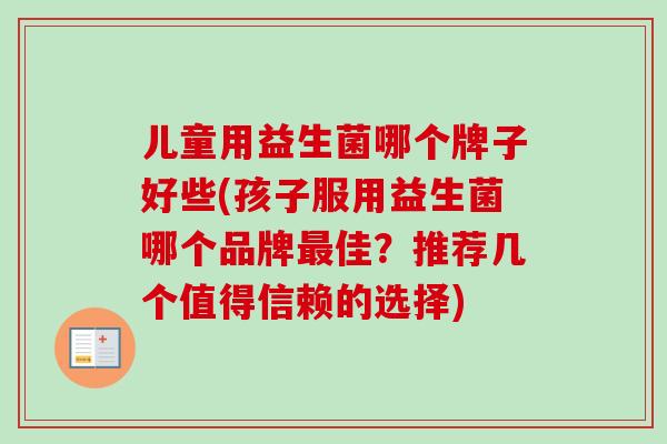 儿童用益生菌哪个牌子好些(孩子服用益生菌哪个品牌佳?推荐几个值得信赖的选择) 儿童用益生菌哪个牌子好些(孩子服用益生菌哪个品牌佳?推荐几个值得信赖的选择)