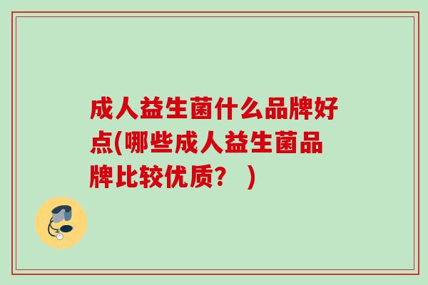 成人益生菌什么品牌好点(哪些成人益生菌品牌比较优质? ) 成人益生菌什么品牌好点(哪些成人益生菌品牌比较优质? )
