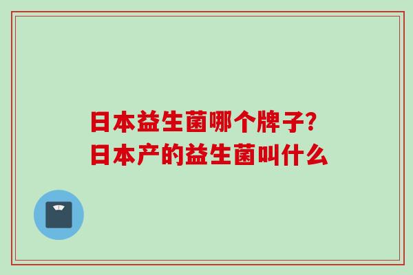 日本益生菌哪个牌子？日本产的益生菌叫什么