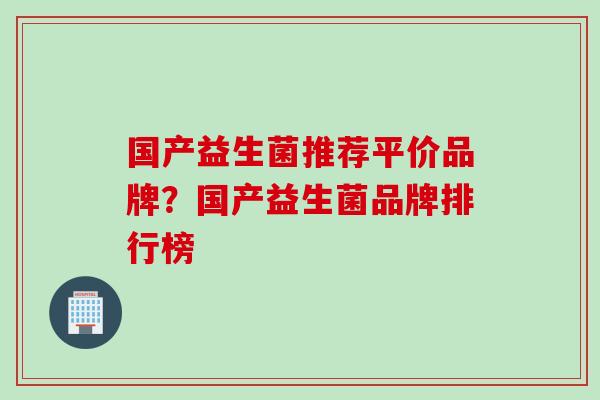 国产益生菌推荐平价品牌?国产益生菌品牌排行榜 国产益生菌推荐平价品牌?国产益生菌品牌排行榜
