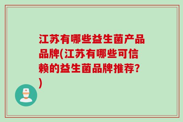 江苏有哪些益生菌产品品牌(江苏有哪些可信赖的益生菌品牌推荐?) 江苏有哪些益生菌产品品牌(江苏有哪些可信赖的益生菌品牌推荐?)