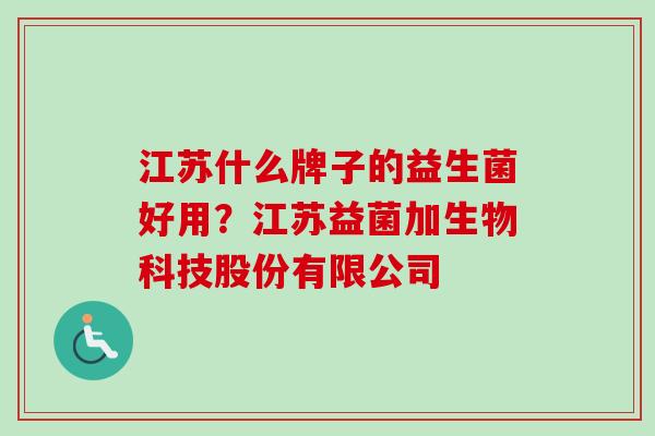 江苏什么牌子的益生菌好用?江苏益菌加生物科技股份有限公司 江苏什么牌子的益生菌好用?江苏益菌加生物科技股份有限公司