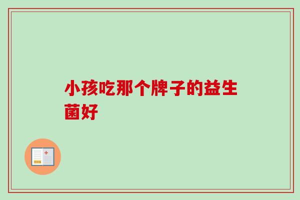 小孩吃那个牌子的益生菌好