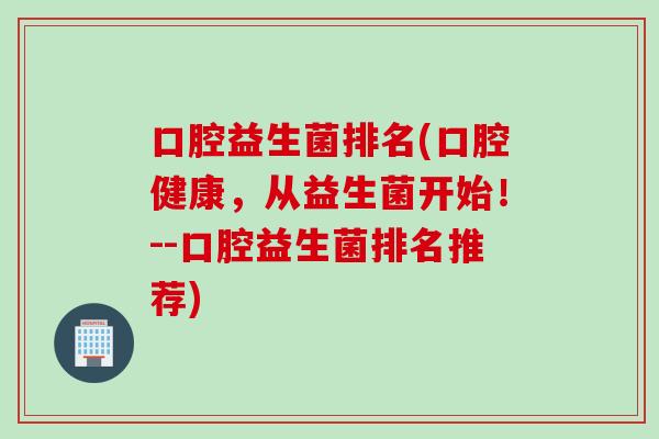 口腔益生菌排名(口腔健康,从益生菌开始!--口腔益生菌排名推荐) 口腔益生菌排名(口腔健康,从益生菌开始!--口腔益生菌排名推荐)